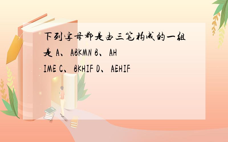 下列字母都是由三笔构成的一组是 A、ABKMN B、AHIME C、BKHIF D、AEHIF