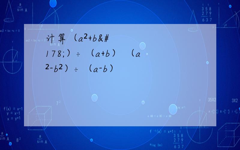 计算（a²+b²）÷（a+b） （a²-b²）÷（a-b）