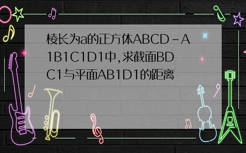 棱长为a的正方体ABCD-A1B1C1D1中,求截面BDC1与平面AB1D1的距离
