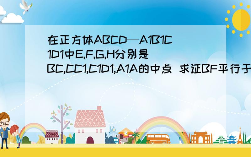 在正方体ABCD—A1B1C1D1中E,F,G,H分别是BC,CC1,C1D1,A1A的中点 求证BF平行于HD1（2）EG平行于平面BB1D1D