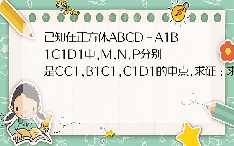 已知在正方体ABCD-A1B1C1D1中,M,N,P分别是CC1,B1C1,C1D1的中点,求证：求证：   1,AP⊥MN   2,平面MNP‖平面A1BD