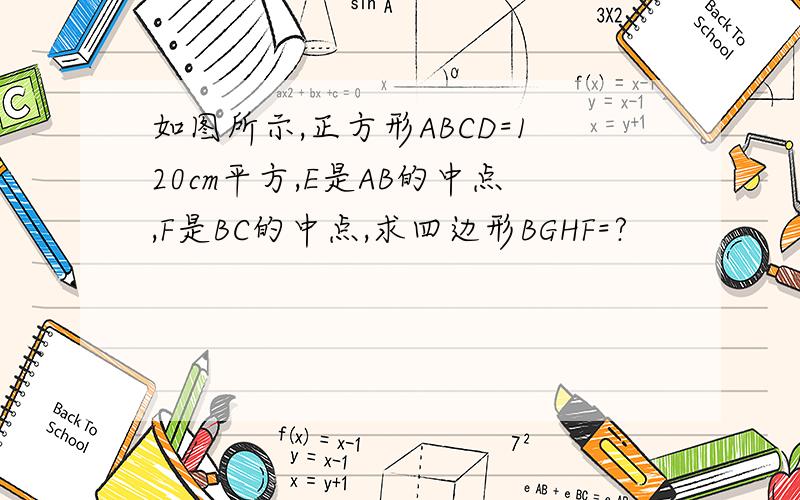 如图所示,正方形ABCD=120cm平方,E是AB的中点,F是BC的中点,求四边形BGHF=?