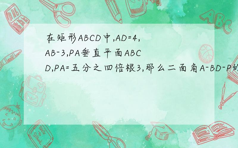 在矩形ABCD中,AD=4,AB-3,PA垂直平面ABCD,PA=五分之四倍根3,那么二面角A-BD-P的度数是多少?