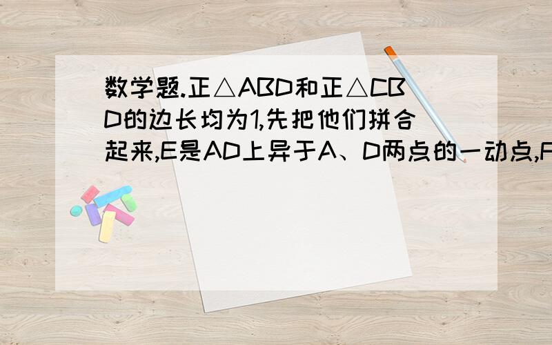 数学题.正△ABD和正△CBD的边长均为1,先把他们拼合起来,E是AD上异于A、D两点的一动点,F是CD上的一动点正△ABD和正△CBD的边长均为1,先把他们拼合起来,E是AD上异于A、D两点的一动点,F是CD上的一