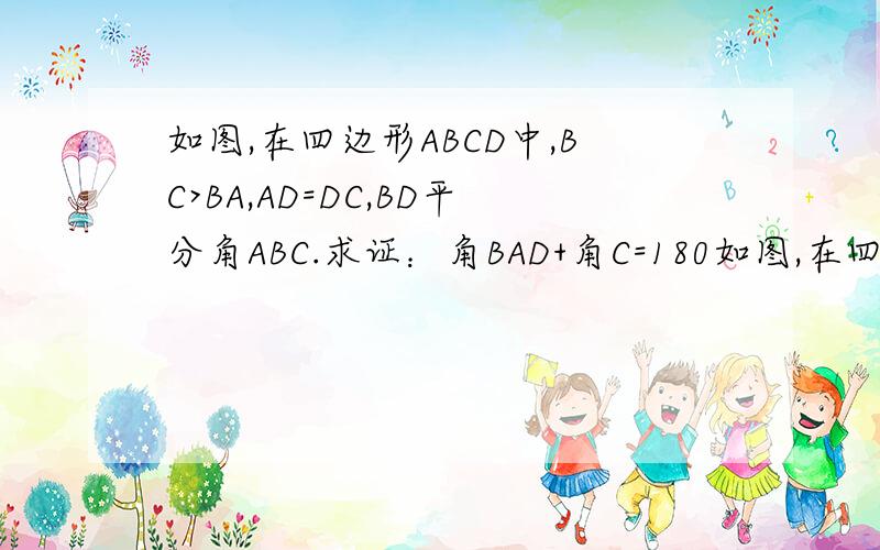 如图,在四边形ABCD中,BC>BA,AD=DC,BD平分角ABC.求证：角BAD+角C=180如图,在四边形ABCD中,BC>BA,AD=DC,BD平分角ABC.求证：角BAD+角C=180度.