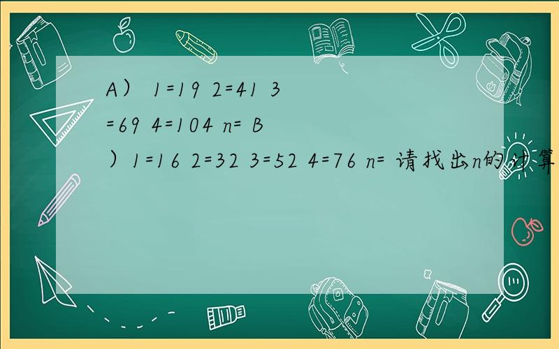 A） 1=19 2=41 3=69 4=104 n= B）1=16 2=32 3=52 4=76 n= 请找出n的计算方法（例如3=2n）注：n不是4后面的一个数，n可以是任何数（5，10，50……）
