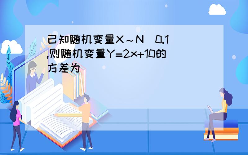 已知随机变量X～N（0.1）,则随机变量Y=2x+10的方差为