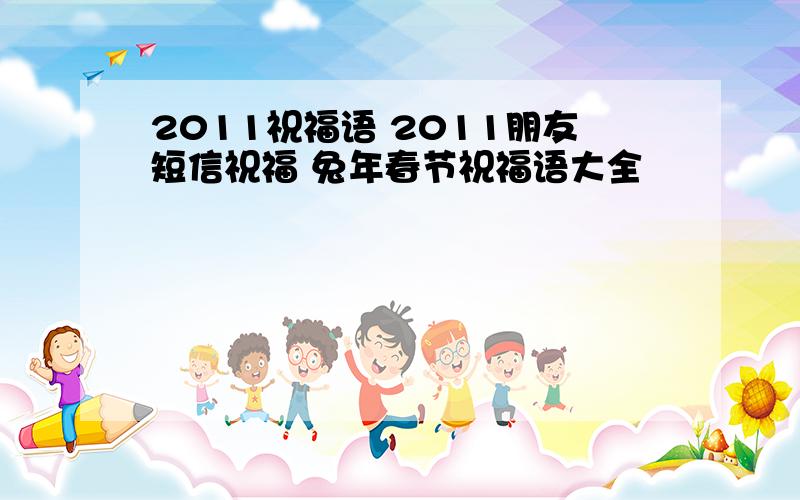 2011祝福语 2011朋友短信祝福 兔年春节祝福语大全