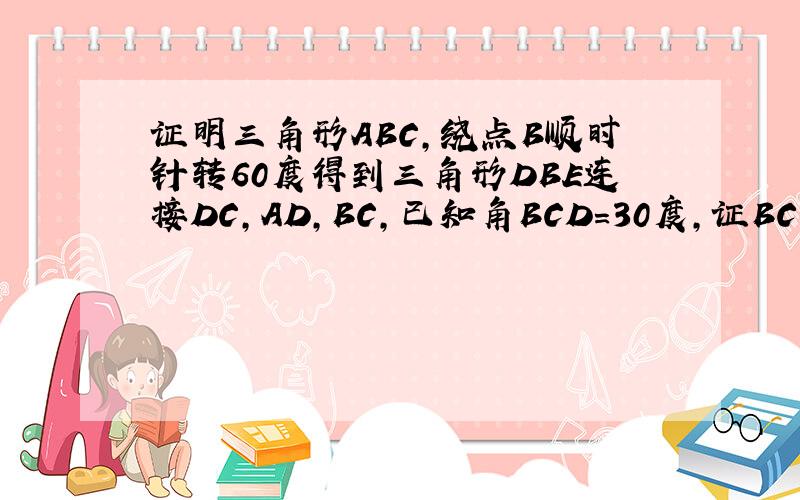 证明三角形ABC,绕点B顺时针转60度得到三角形DBE连接DC,AD,BC,已知角BCD=30度,证BC平方+CD方=AC方