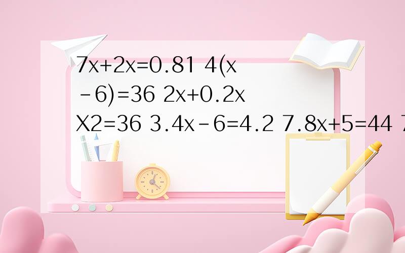 7x+2x=0.81 4(x-6)=36 2x+0.2xX2=36 3.4x-6=4.2 7.8x+5=44 7.5x+2.5=20 25.8-2x=12-7 4x+2.8=5.040.9x-4X1.3=1.1 1.3x7=25.1-8x 4.8+0.5x=6.3 (25+2x)X4=340大写的X是乘 小写的是x 求x是几