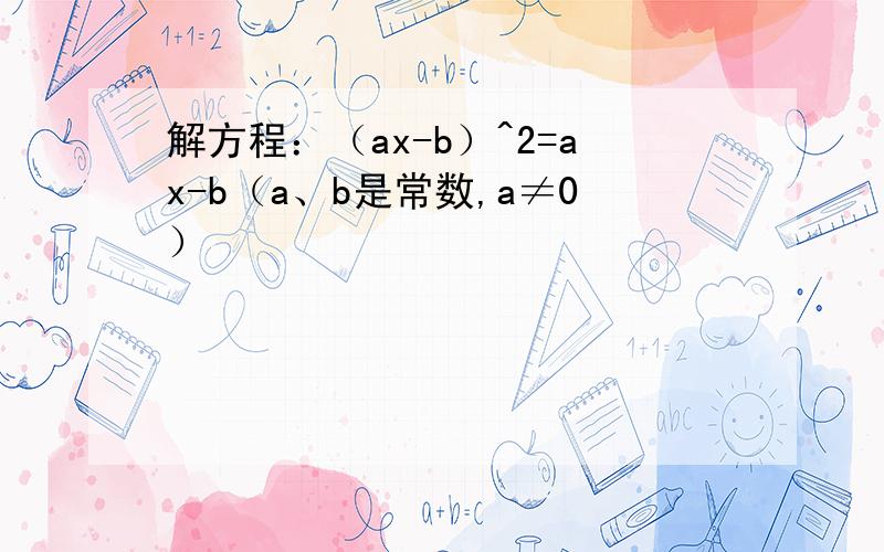 解方程：（ax-b）^2=ax-b（a、b是常数,a≠0）
