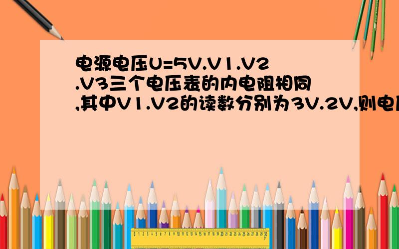 电源电压U=5V.V1.V2.V3三个电压表的内电阻相同,其中V1.V2的读数分别为3V.2V,则电压表V3的读数为?电表左V1、中V3、右V2