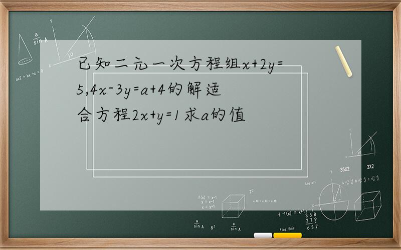 已知二元一次方程组x+2y=5,4x-3y=a+4的解适合方程2x+y=1求a的值