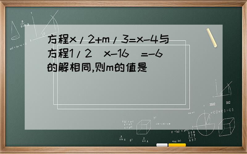 方程x/2+m/3=x-4与方程1/2（x-16）=-6的解相同,则m的值是