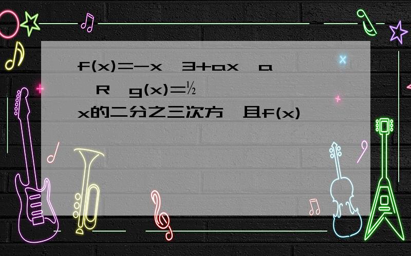 f(x)=-x^3+ax,a∈R,g(x)=½x的二分之三次方,且f(x)