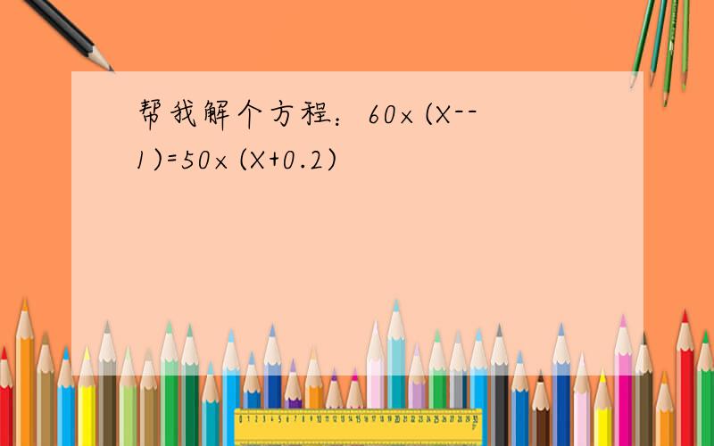 帮我解个方程：60×(X--1)=50×(X+0.2)