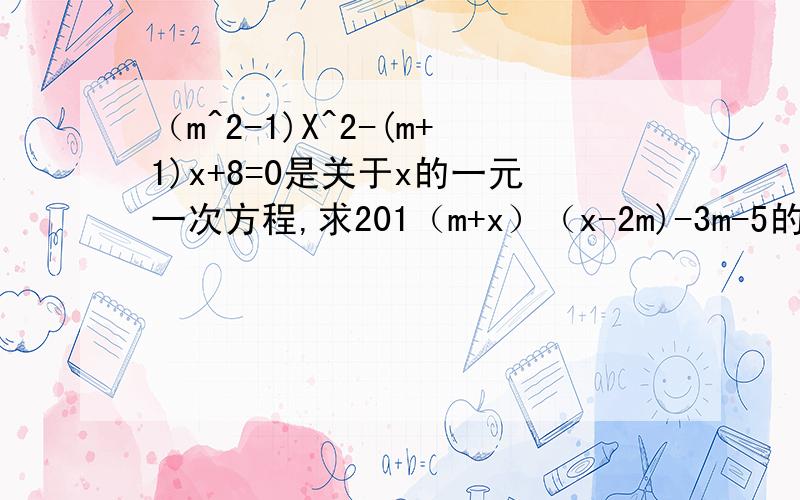 （m^2-1)X^2-(m+1)x+8=0是关于x的一元一次方程,求201（m+x）（x-2m)-3m-5的值,求关于y的方程m|2y|=x的解