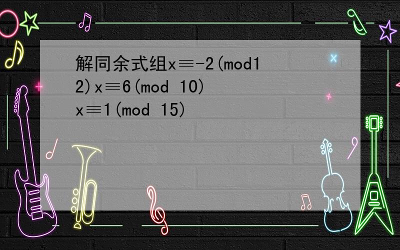 解同余式组x≡-2(mod12)x≡6(mod 10) x≡1(mod 15)