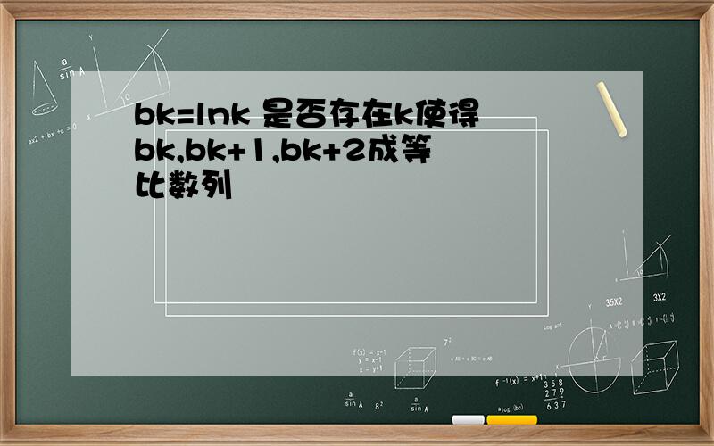 bk=lnk 是否存在k使得bk,bk+1,bk+2成等比数列