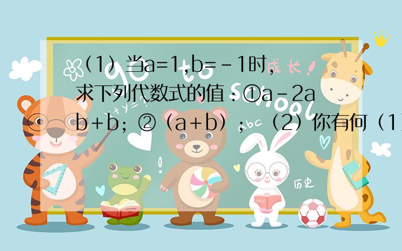 （1）当a=1,b=-1时,求下列代数式的值：①a－2ab＋b；②（a＋b）； （2）你有何（1）当a=1,b=-1时,求下列代数式的值：①a－2ab＋b；②（a＋b）；（2）你有何发现,再换几组值试试看