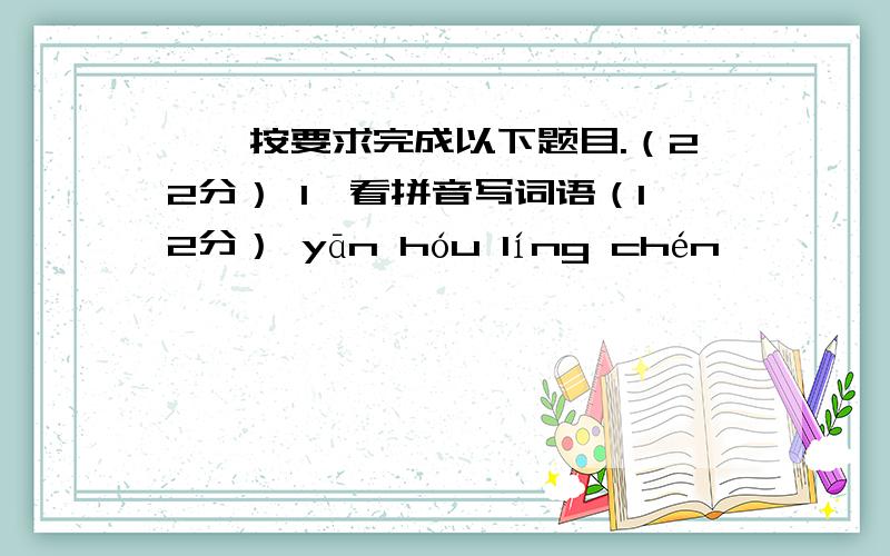 一、按要求完成以下题目.（22分） 1、看拼音写词语（12分） yān hóu líng chén