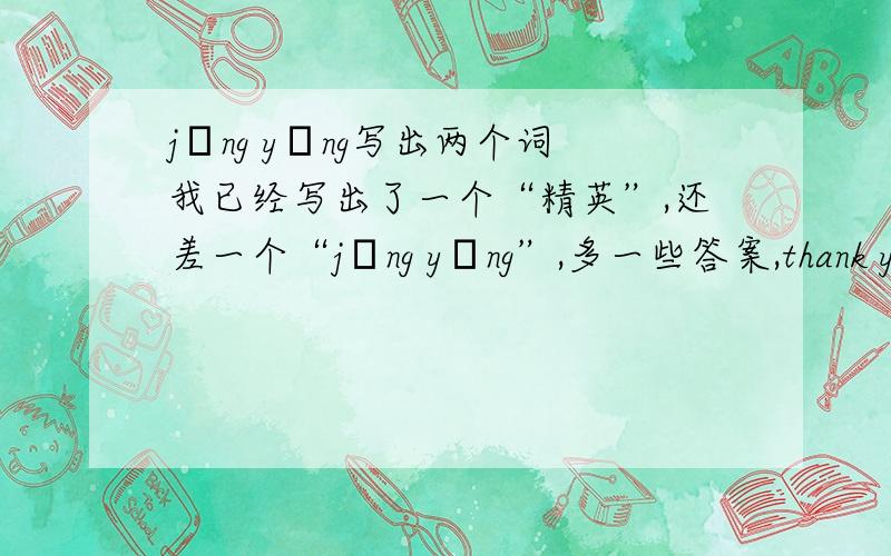 jīng yīng写出两个词我已经写出了一个“精英”,还差一个“jīng yīng”,多一些答案,thank you!