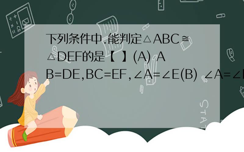 下列条件中.能判定△ABC≌△DEF的是【 】(A) AB=DE,BC=EF,∠A=∠E(B) ∠A=∠E,AB=EF,.∠B=∠D(C) ∠A=∠D,∠B=∠F,∠C=∠F(D) ∠A=∠D,∠B=∠E,AC=DF