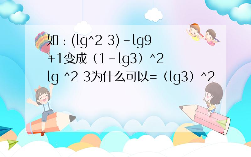 如：(lg^2 3)-lg9+1变成（1-lg3）^2 lg ^2 3为什么可以=（lg3）^2