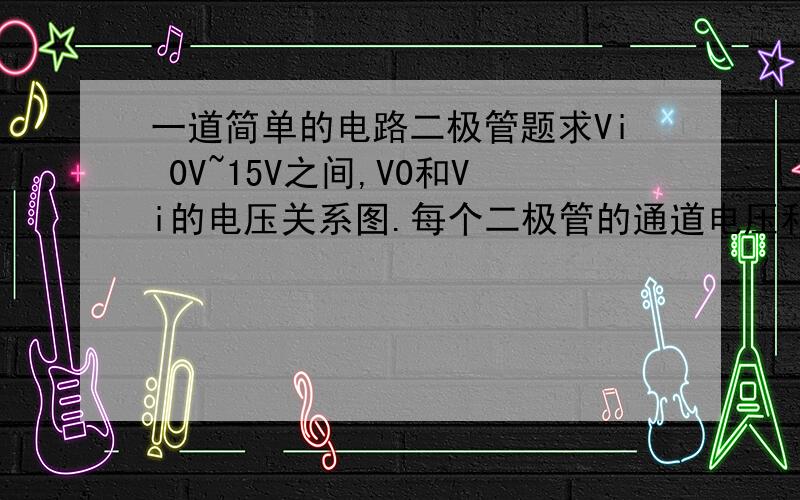 一道简单的电路二极管题求Vi 0V~15V之间,V0和Vi的电压关系图.每个二极管的通道电压和电阻忽略不计 Vγ=0,Rf=0