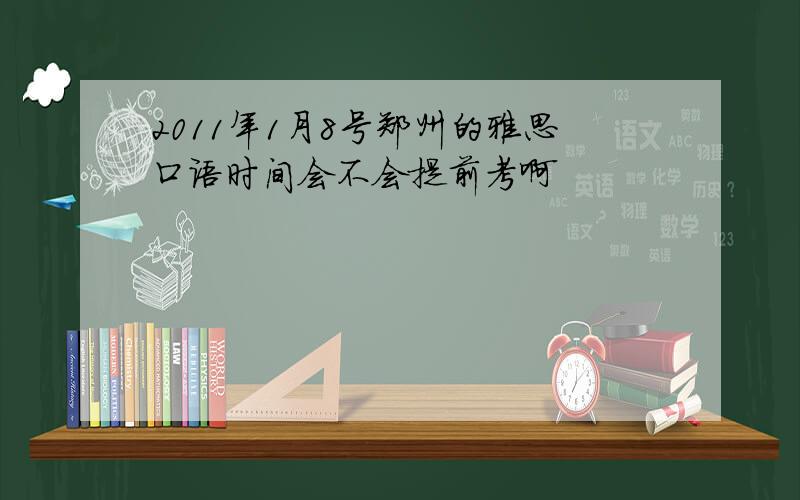 2011年1月8号郑州的雅思口语时间会不会提前考啊