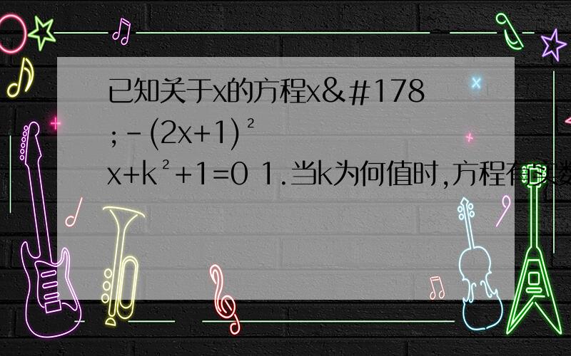 已知关于x的方程x²-(2x+1)²x+k²+1=0 1.当k为何值时,方程有实数根?2.若此方程的实数根分别为X₁X₂,且满足|x₁|+|x₂|=3,试求出k的值.