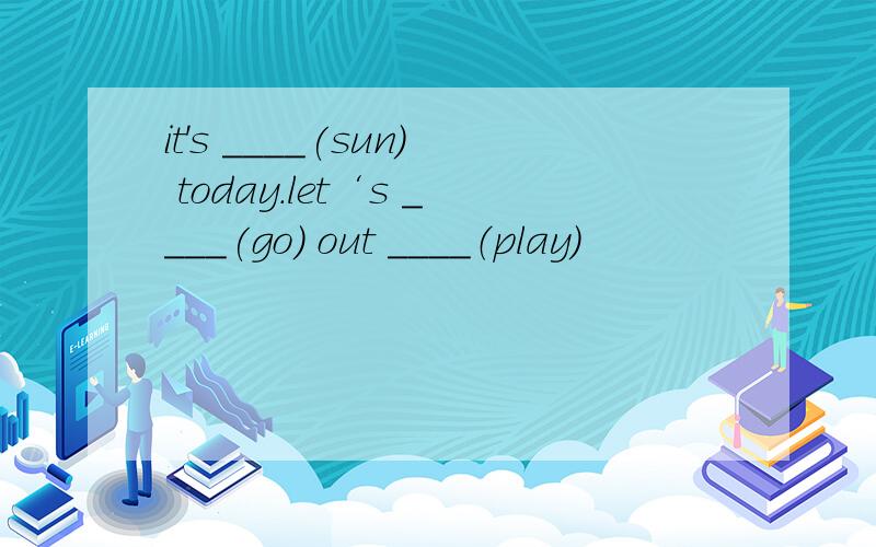 it's ____(sun) today.let‘s ____(go) out ____（play）