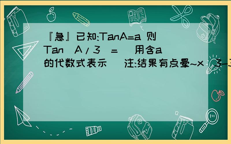 『急』已知:TanA=a 则Tan(A/3)= (用含a的代数式表示) 注:结果有点晕~x^3-3a*x^2-2*x+a
