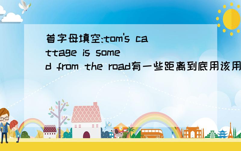 首字母填空:tom's cattage is some d from the road有一些距离到底用该用distant 还是distance呢？