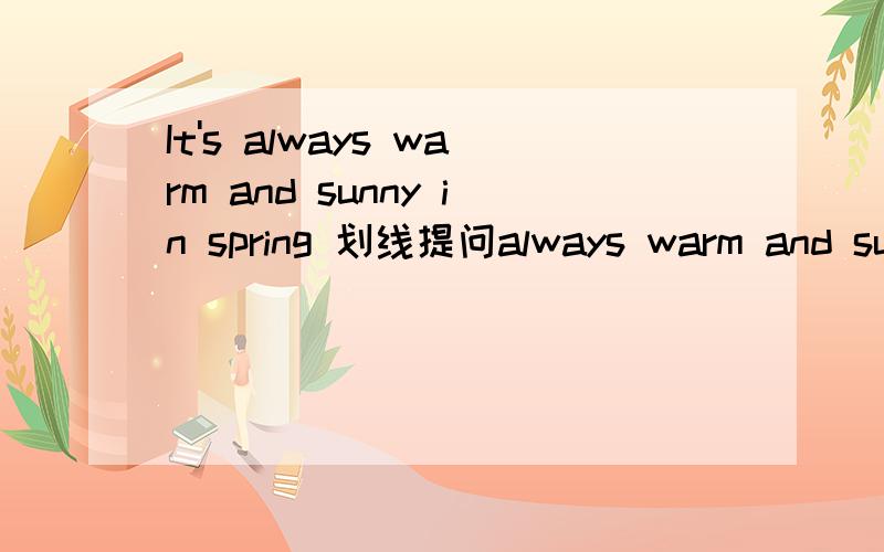 It's always warm and sunny in spring 划线提问always warm and sunny 是划线部分______ _______ the weather _______ in spring?