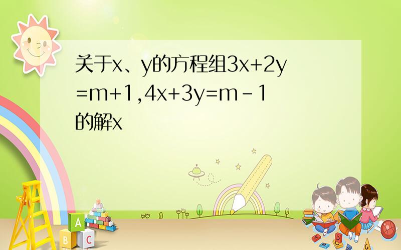 关于x、y的方程组3x+2y=m+1,4x+3y=m-1的解x