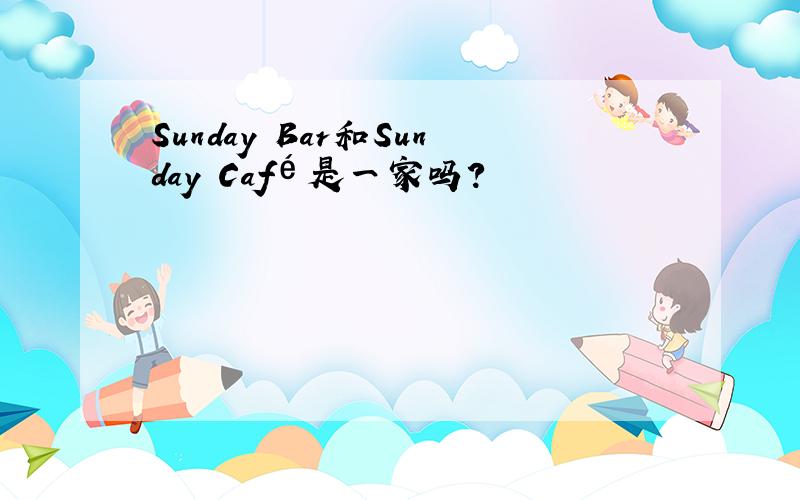 Sunday Bar和Sunday Café是一家吗?