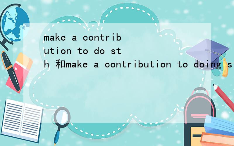 make a contribution to do sth 和make a contribution to doing sth 有什么区别