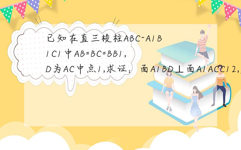 已知在直三棱柱ABC-A1B1C1中AB=BC=BB1,D为AC中点1,求证：面A1BD⊥面A1ACC12,若AC1⊥面A1BD,则B1C1⊥面ABB1A1