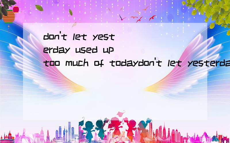don't let yesterday used up too much of todaydon't let yesterday used up toomuch of today