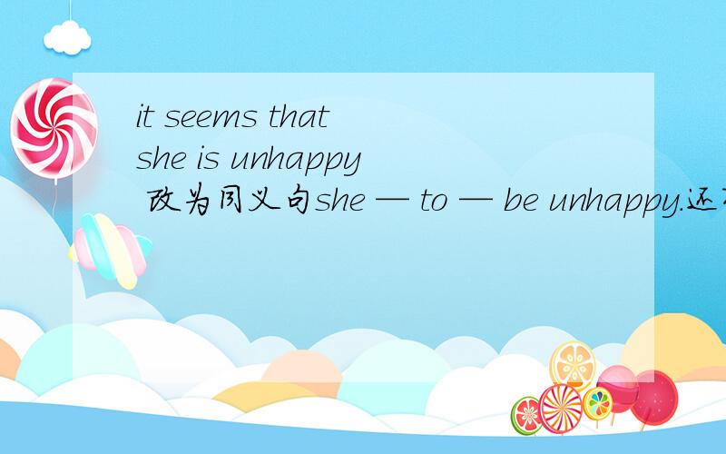 it seems that she is unhappy 改为同义句she — to — be unhappy.还有就是要原因,