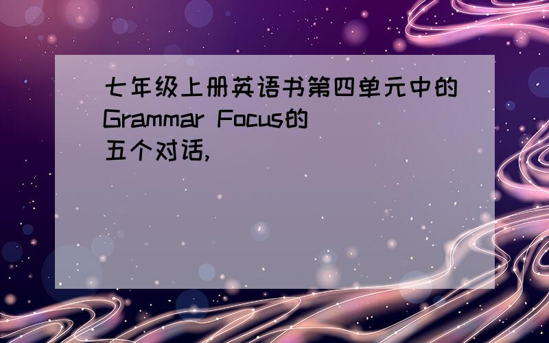 七年级上册英语书第四单元中的Grammar Focus的五个对话,