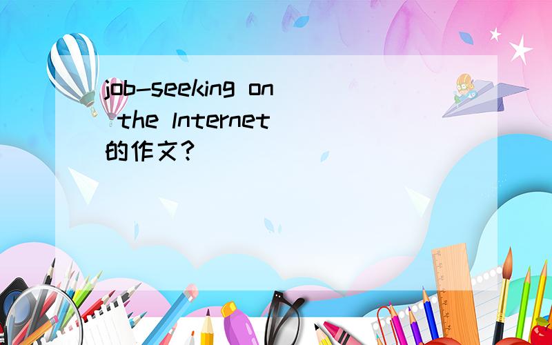 job-seeking on the lnternet 的作文?