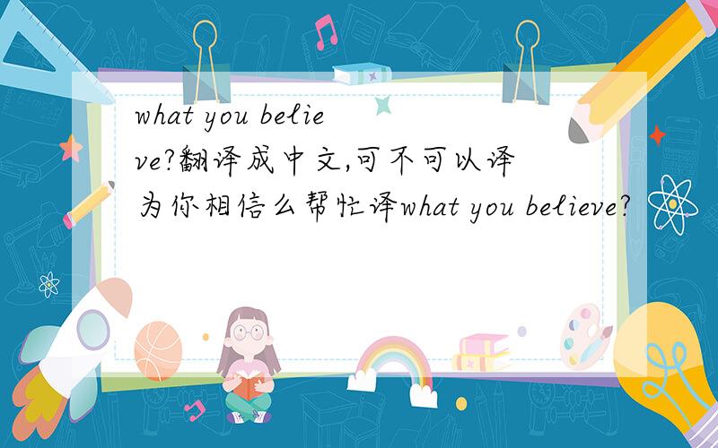 what you believe?翻译成中文,可不可以译为你相信么帮忙译what you believe?