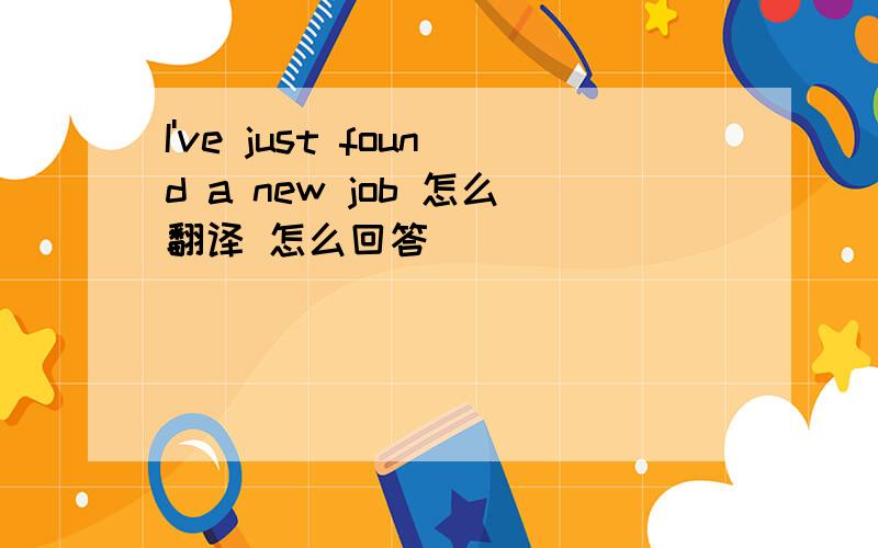 I've just found a new job 怎么翻译 怎么回答