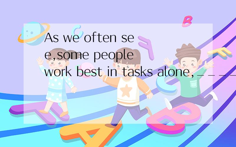 As we often see,some people work best in tasks alone,____ others work best in groups.A.when B.since C.while D.because答案选C,我想知道A为什么不可以