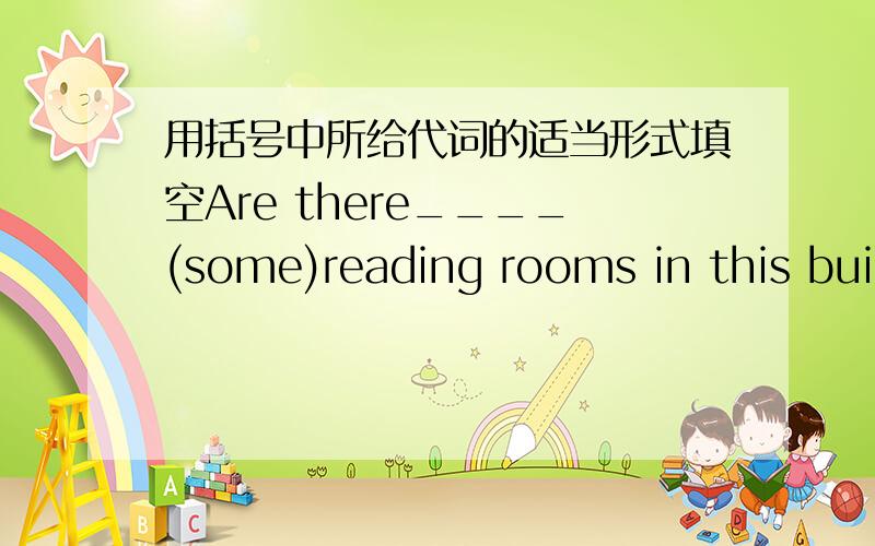 用括号中所给代词的适当形式填空Are there____(some)reading rooms in this building?