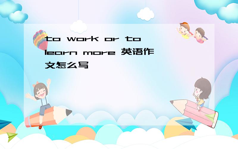 to work or to learn more 英语作文怎么写