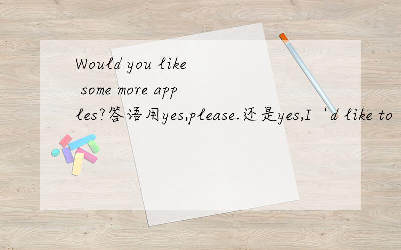 Would you like some more apples?答语用yes,please.还是yes,I‘d like to