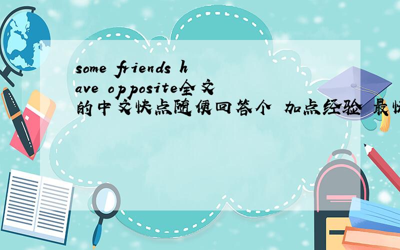 some friends have opposite全文的中文快点随便回答个 加点经验 最快的就是送分的不要？
